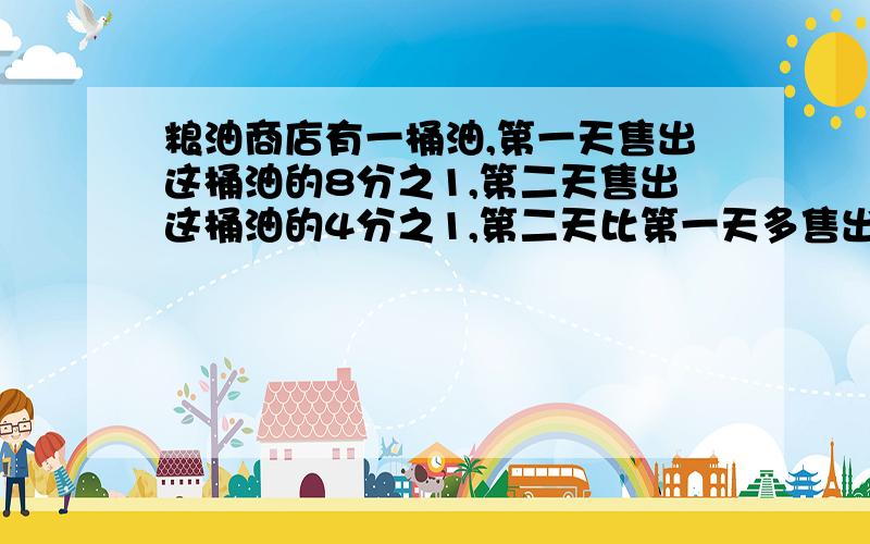 粮油商店有一桶油,第一天售出这桶油的8分之1,第二天售出这桶油的4分之1,第二天比第一天多售出6千克,第二天售出多少千克