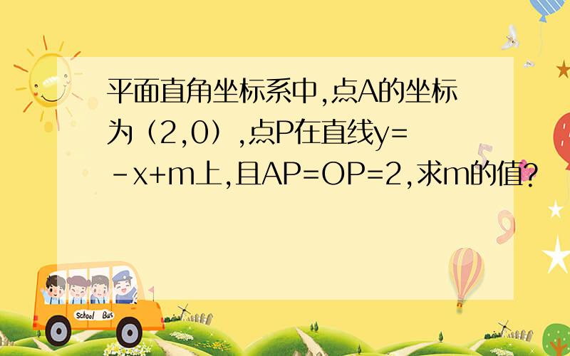 平面直角坐标系中,点A的坐标为（2,0）,点P在直线y=-x+m上,且AP=OP=2,求m的值?