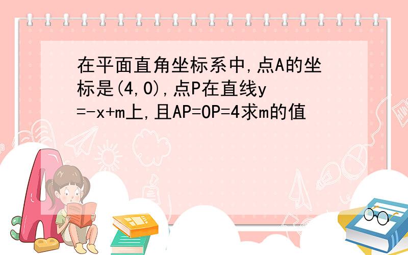 在平面直角坐标系中,点A的坐标是(4,0),点P在直线y=-x+m上,且AP=OP=4求m的值