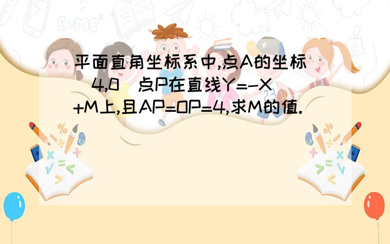 平面直角坐标系中,点A的坐标(4,0)点P在直线Y=-X+M上,且AP=OP=4,求M的值.