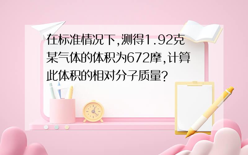 在标准情况下,测得1.92克某气体的体积为672摩,计算此体积的相对分子质量?