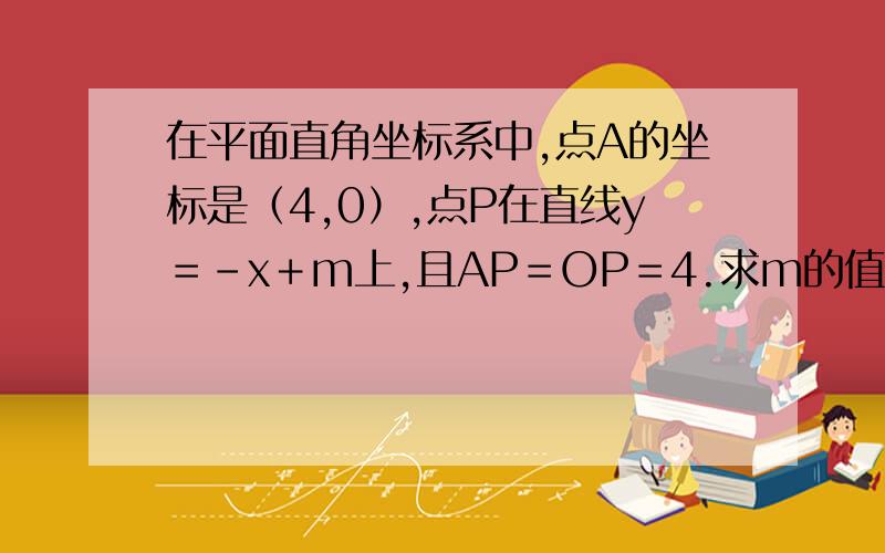 在平面直角坐标系中,点A的坐标是（4,0）,点P在直线y＝-x＋m上,且AP＝OP＝4.求m的值