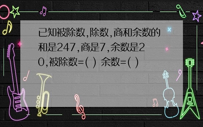 已知被除数,除数,商和余数的和是247,商是7,余数是20,被除数=( ) 余数=( )