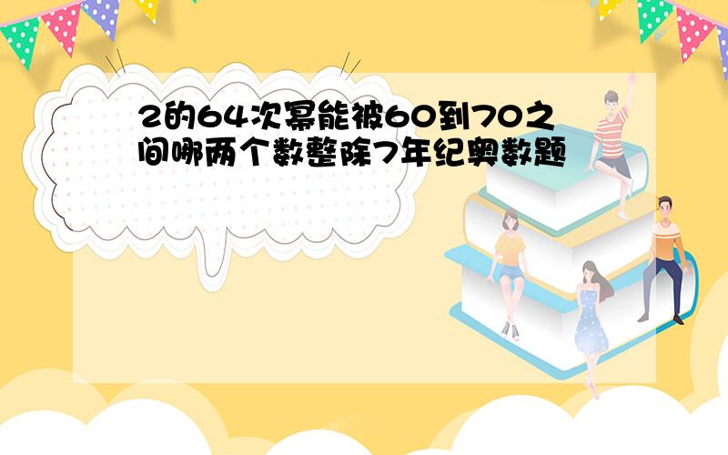 2的64次幂能被60到70之间哪两个数整除7年纪奥数题