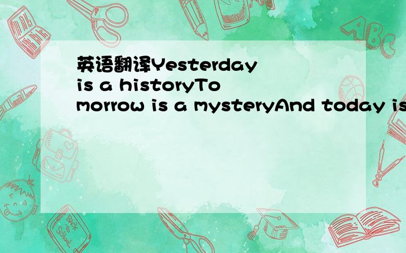 英语翻译Yesterday is a historyTomorrow is a mysteryAnd today is a giftSo that’s why we call it present差不多就这样了,有什么与原台词不一样的也凑合看吧,喜欢的话可以帮我改一下.PS：我要的翻译是深一点的