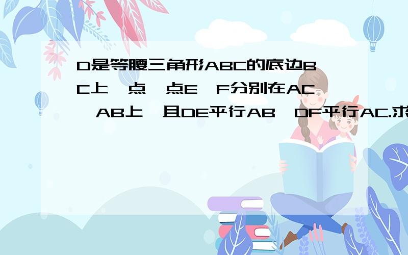 D是等腰三角形ABC的底边BC上一点,点E,F分别在AC,AB上,且DE平行AB,DF平行AC.求证:DF+DE=AB.请详解