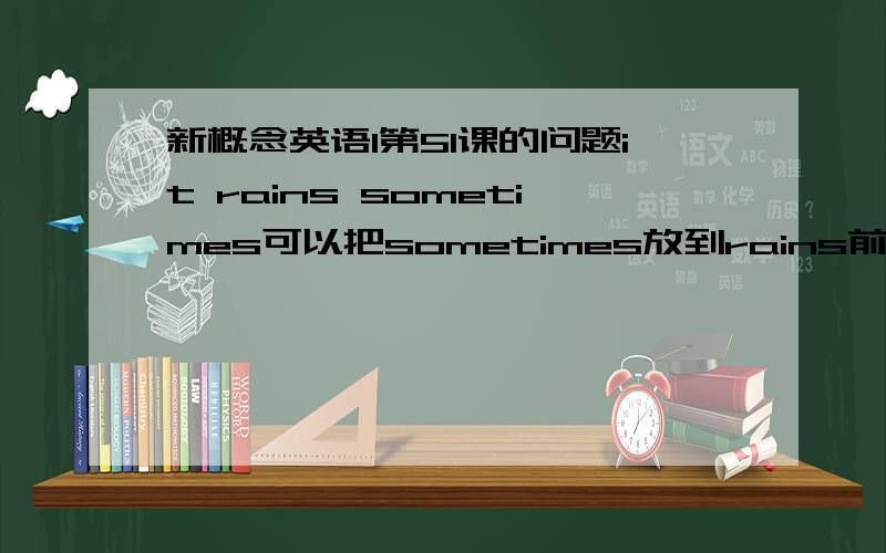 新概念英语1第51课的问题it rains sometimes可以把sometimes放到rains前面吗?为什么?为什么有的副词就能放到动词之前 谢谢!