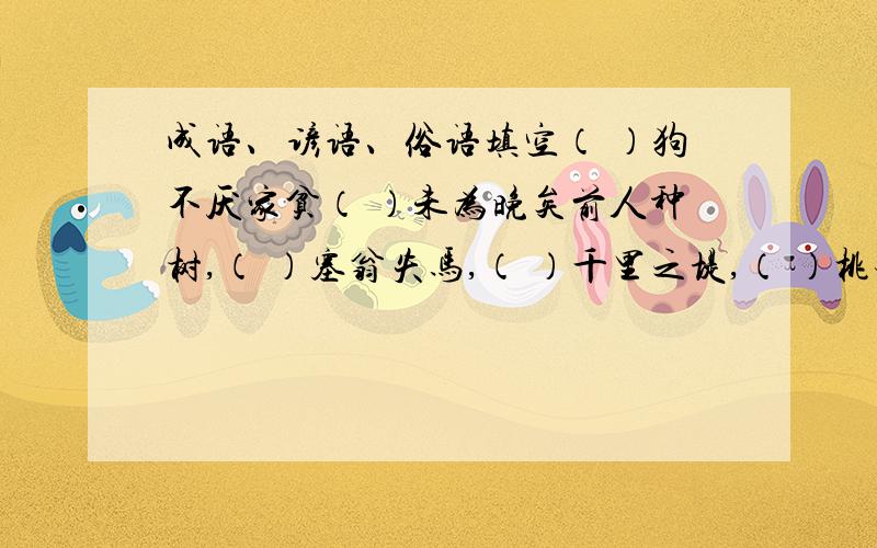 成语、谚语、俗语填空（ ）狗不厌家贫（ ）未为晚矣前人种树,（ ）塞翁失马,（ ）千里之堤,（ ）桃李不言,( ）