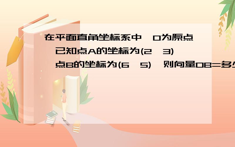 在平面直角坐标系中,O为原点,已知点A的坐标为(2,3),点B的坐标为(6,5),则向量OB=多少?向量OA=多少?