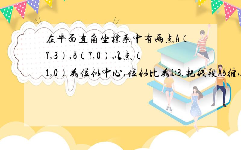 在平面直角坐标系中有两点A（7,3）,B（7,0）以点（1,0）为位似中心,位似比为1:3.把线段AB缩小成A′B′问：过点A对应点A′的反比例函数的解析式为多少?）