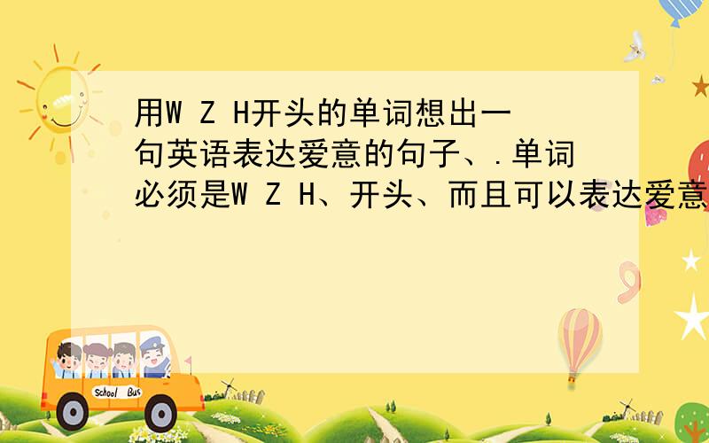 用W Z H开头的单词想出一句英语表达爱意的句子、.单词必须是W Z H、开头、而且可以表达爱意的句子、