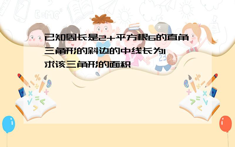 已知周长是2+平方根6的直角三角形的斜边的中线长为1 ,求该三角形的面积