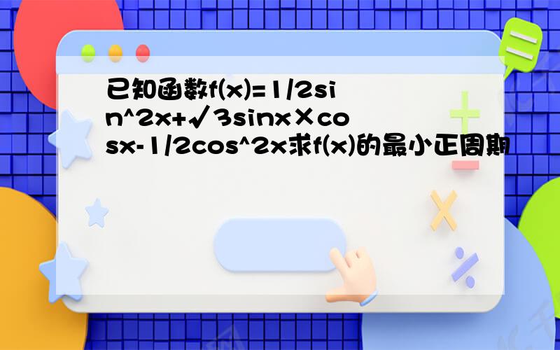 已知函数f(x)=1/2sin^2x+√3sinx×cosx-1/2cos^2x求f(x)的最小正周期