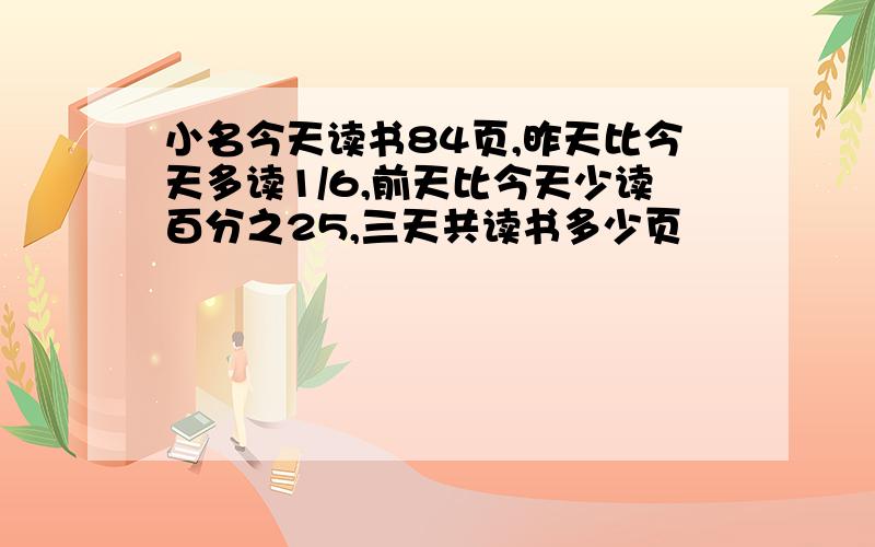 小名今天读书84页,昨天比今天多读1/6,前天比今天少读百分之25,三天共读书多少页