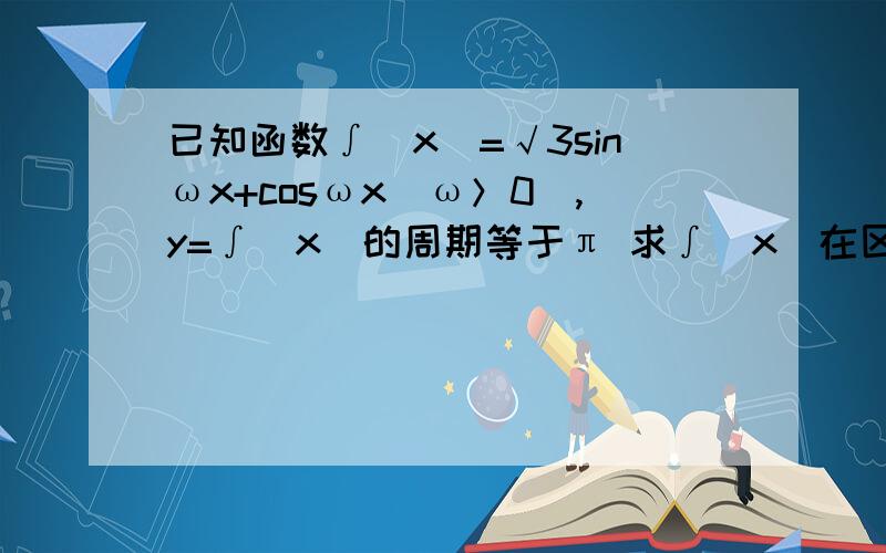 已知函数∫(x)=√3sinωx+cosωx(ω＞0),y=∫(x)的周期等于π 求∫(x)在区间（-π/6,π/2）最大最小值