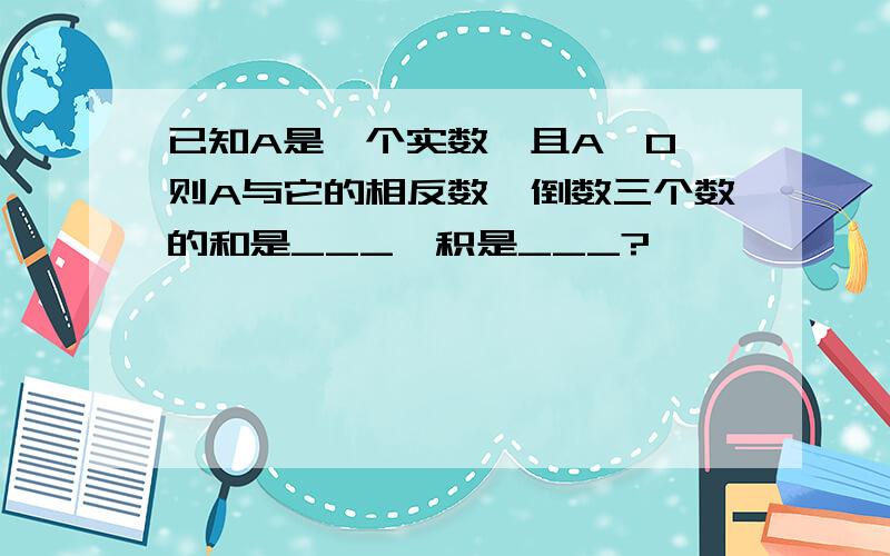 已知A是一个实数,且A≠0,则A与它的相反数,倒数三个数的和是___,积是___?