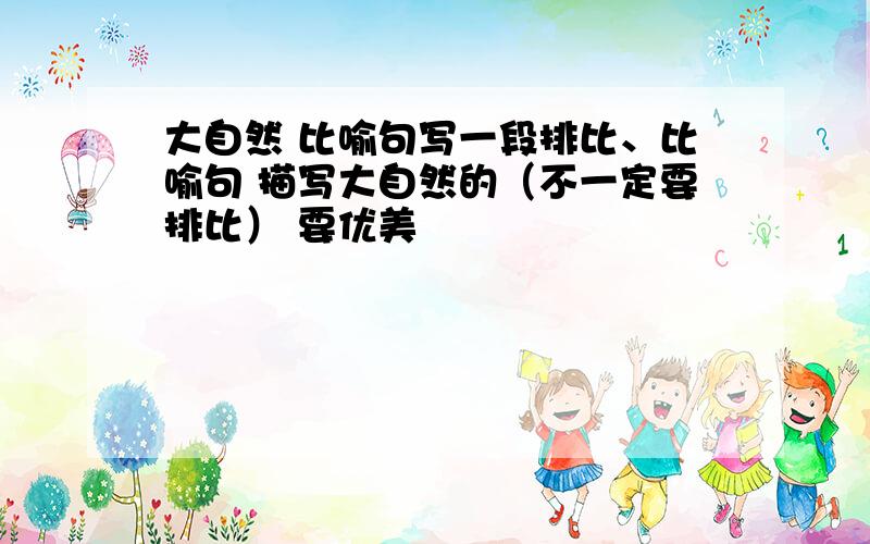 大自然 比喻句写一段排比、比喻句 描写大自然的（不一定要排比） 要优美