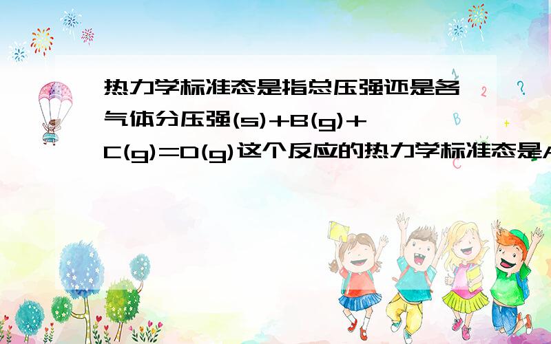 热力学标准态是指总压强还是各气体分压强(s)+B(g)+C(g)=D(g)这个反应的热力学标准态是A表面的压强为100000Pa,B C D 的分压均为100000Pa 标态下定温定压下反应进度为1MOL时测出来的焓变是标准摩尔