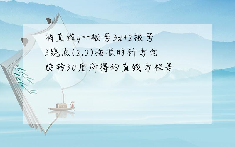 将直线y=-根号3x+2根号3绕点(2,0)按顺时针方向旋转30度所得的直线方程是