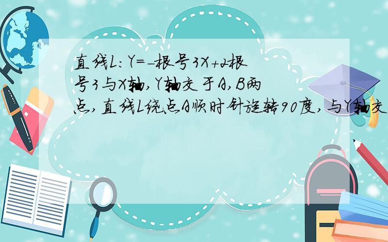 直线L:Y=-根号3X+2根号3与X轴,Y轴交于A,B两点,直线L绕点A顺时针旋转90度,与Y轴交于点C,求直线AC的解析式