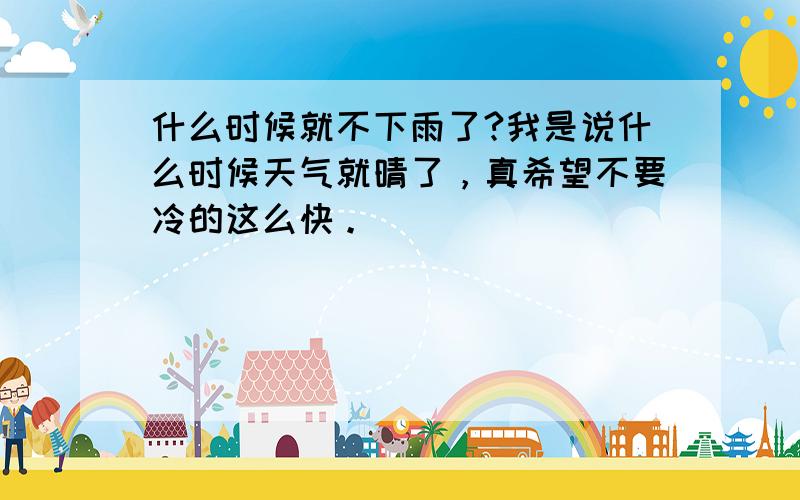 什么时候就不下雨了?我是说什么时候天气就晴了，真希望不要冷的这么快。