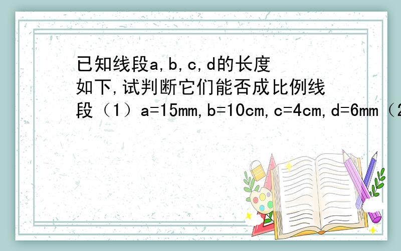 已知线段a,b,c,d的长度如下,试判断它们能否成比例线段（1）a=15mm,b=10cm,c=4cm,d=6mm（2）a=根号2cm,b=根号3cm,c=2cm,d=6cm