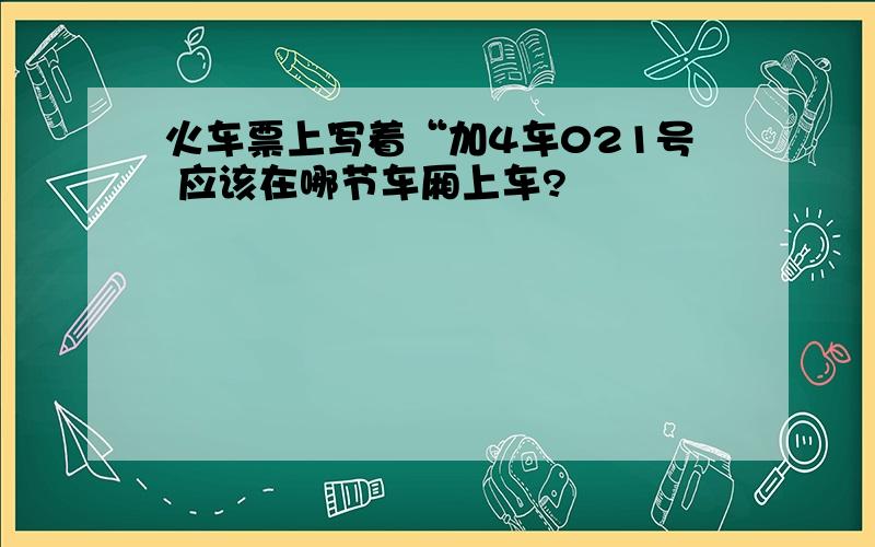 火车票上写着“加4车021号 应该在哪节车厢上车?