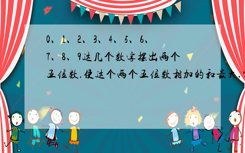 0、1、2、3、4、5、6、7、8、9这几个数字摆出两个五位数.使这个两个五位数相加的和最大,写出8个