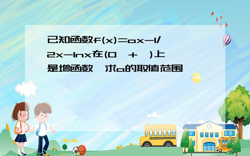 已知函数f(x)=ax-1/2x-Inx在(0,+∞)上是增函数,求a的取值范围