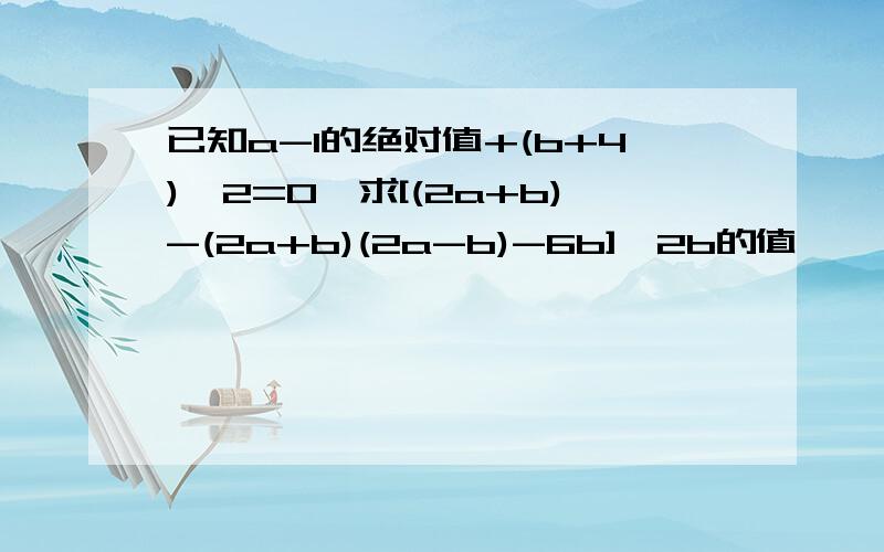 已知a-1的绝对值+(b+4)^2=0,求[(2a+b)-(2a+b)(2a-b)-6b]÷2b的值