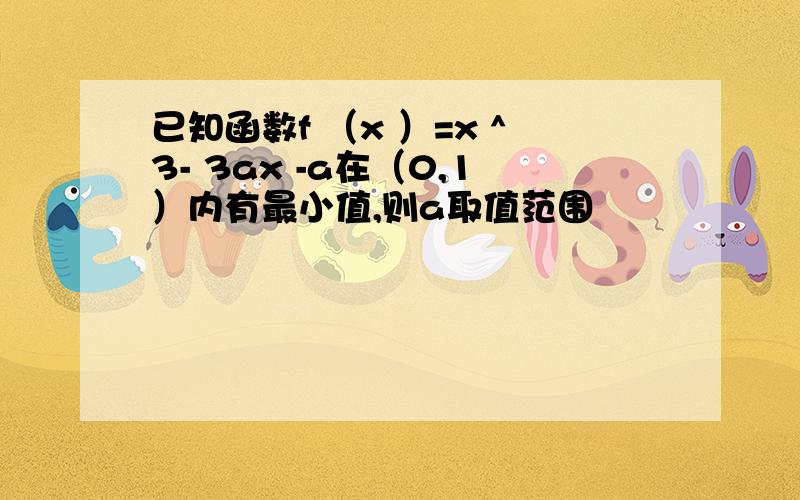 已知函数f （x ）=x ^3- 3ax -a在（0,1）内有最小值,则a取值范围