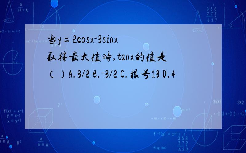 当y=2cosx-3sinx取得最大值时,tanx的值是（）A.3/2 B.-3/2 C.根号13 D.4