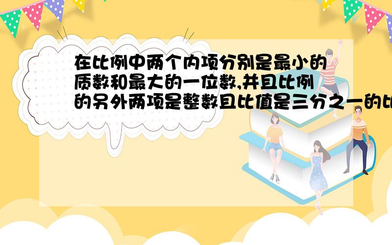 在比例中两个内项分别是最小的质数和最大的一位数,并且比例的另外两项是整数且比值是三分之一的比例式是