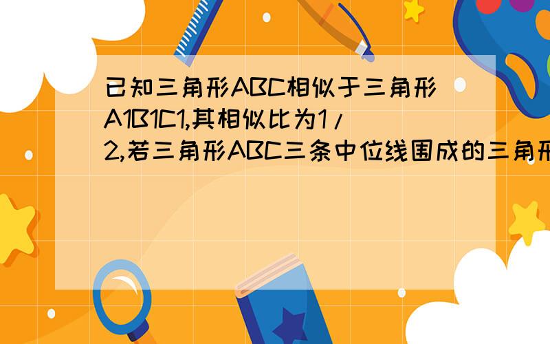 已知三角形ABC相似于三角形A1B1C1,其相似比为1/2,若三角形ABC三条中位线围成的三角形周长是16cm,那么三角形A1B1C1的周长是__