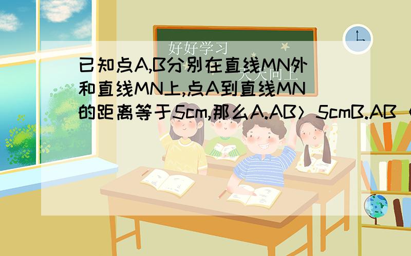 已知点A,B分别在直线MN外和直线MN上,点A到直线MN的距离等于5cm,那么A.AB＞5cmB.AB＜5cmC.AB≥5cmD.AB≤5cm