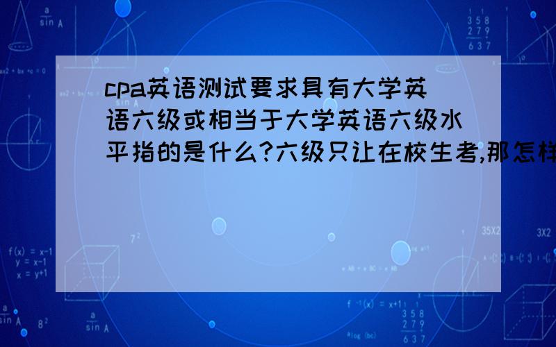 cpa英语测试要求具有大学英语六级或相当于大学英语六级水平指的是什么?六级只让在校生考,那怎样才能获得这个证明呢?2009年度注册会计师全国统一考试英语测试报名简章根据财政部注册会