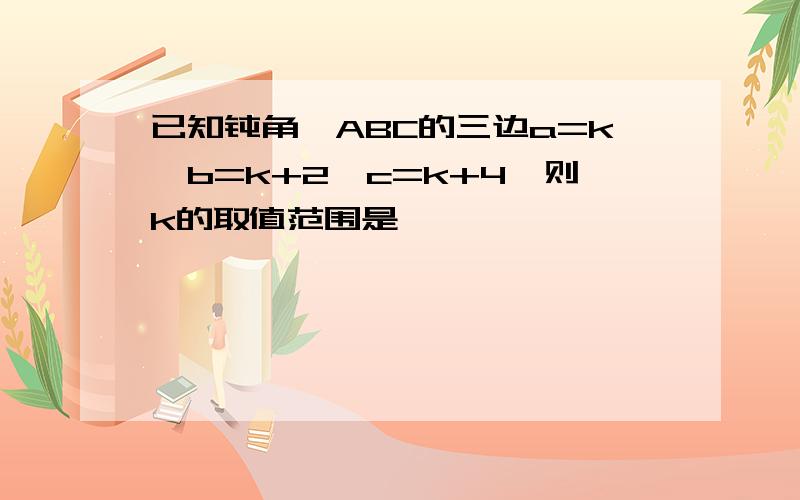 已知钝角△ABC的三边a=k,b=k+2,c=k+4,则k的取值范围是