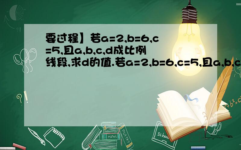 要过程】若a=2,b=6,c=5,且a,b,c,d成比例线段,求d的值.若a=2,b=6,c=5,且a,b,c,d成比例线段,求d的值.