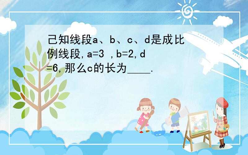 己知线段a、b、c、d是成比例线段,a=3 ,b=2,d=6,那么c的长为＿＿.