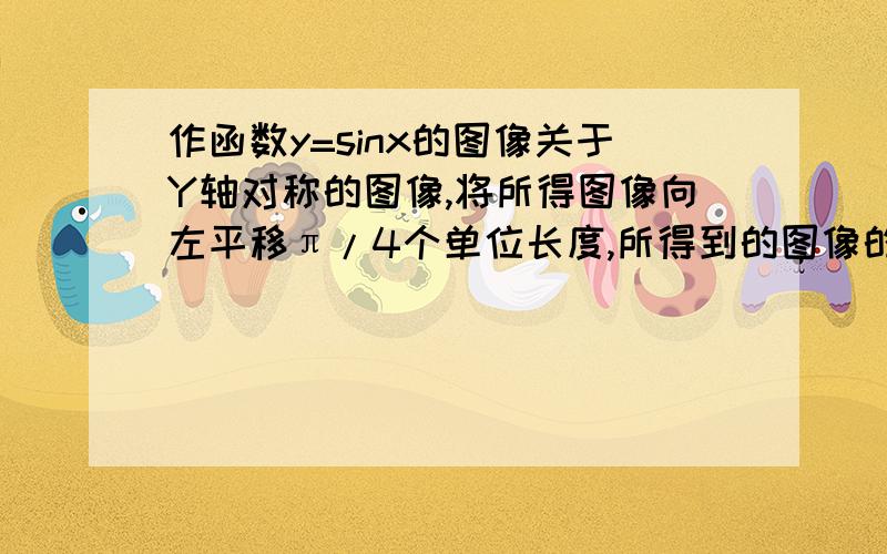 作函数y=sinx的图像关于Y轴对称的图像,将所得图像向左平移π/4个单位长度,所得到的图像的解析式为（ ）