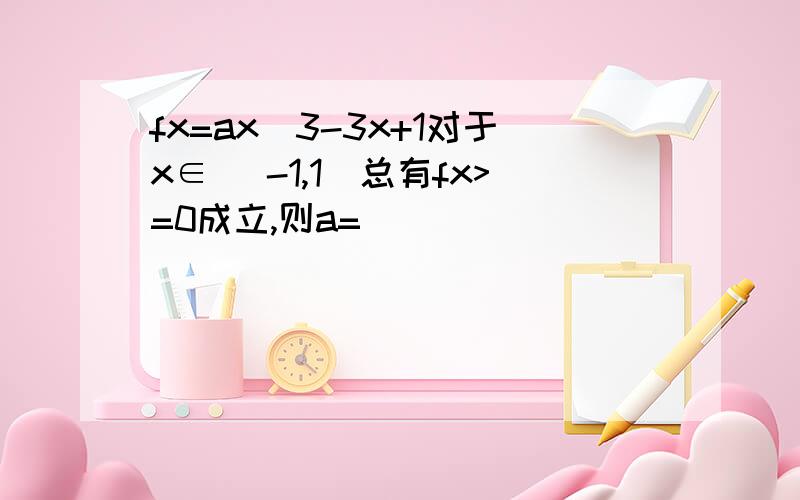 fx=ax^3-3x+1对于x∈[ -1,1]总有fx>=0成立,则a=