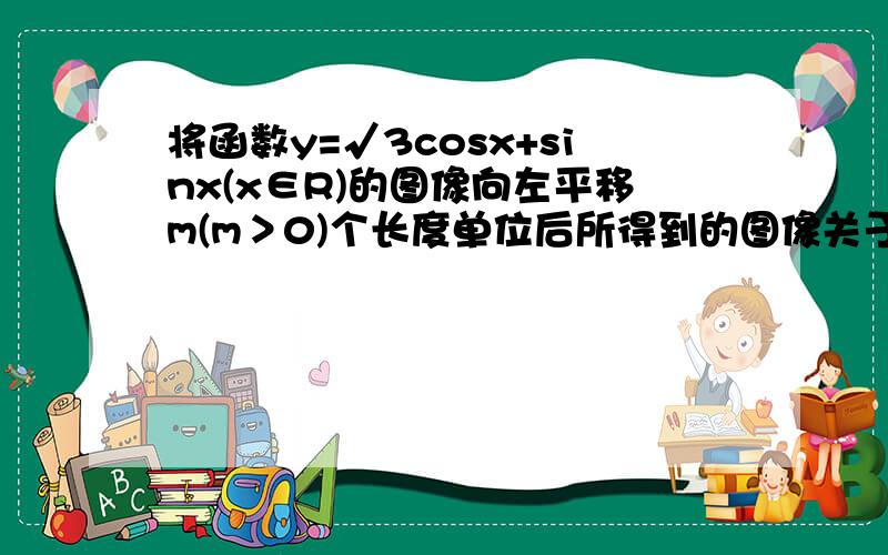 将函数y=√3cosx+sinx(x∈R)的图像向左平移m(m＞0)个长度单位后所得到的图像关于y轴对称,则m的最小值是?