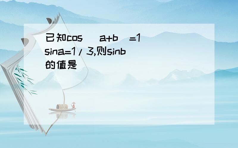 已知cos（ a+b）=1 sina=1/3,则sinb的值是