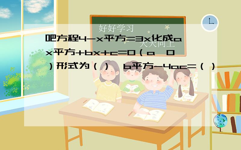 吧方程4-x平方=3x化成ax平方+bx+c=0（a≠0）形式为（）,b平方-4ac=（）