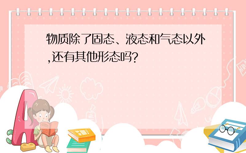 物质除了固态、液态和气态以外,还有其他形态吗?