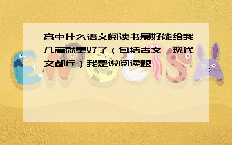 高中什么语文阅读书最好能给我几篇就更好了（包括古文,现代文都行）我是说阅读题