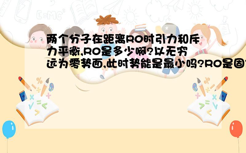 两个分子在距离R0时引力和斥力平衡,R0是多少啊?以无穷远为零势面,此时势能是最小吗?R0是固体中分子的间距吗?10R0后几乎不受力吗?