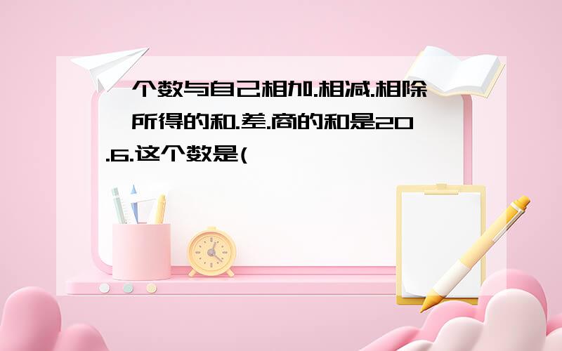 一个数与自己相加.相减.相除,所得的和.差.商的和是20.6.这个数是(