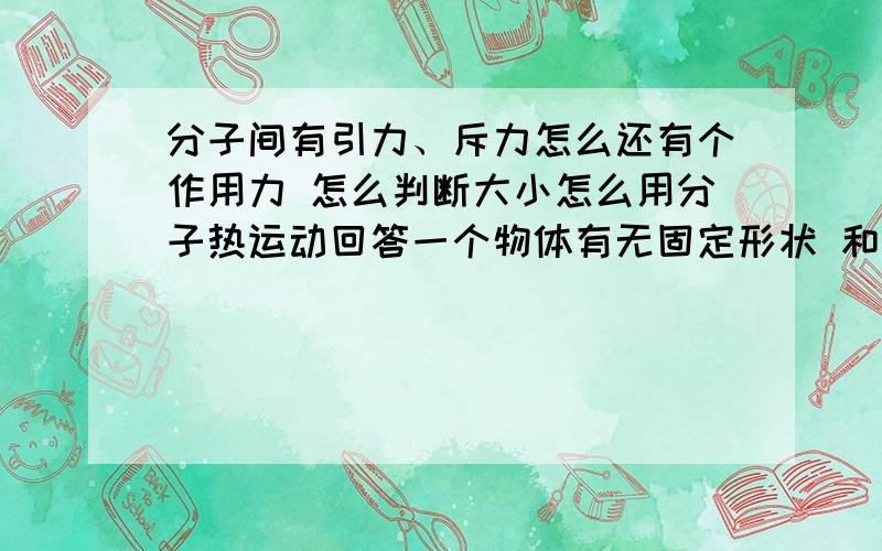 分子间有引力、斥力怎么还有个作用力 怎么判断大小怎么用分子热运动回答一个物体有无固定形状 和有无固定体积 分子运动有一定的范围吗 还有就是为什么说固体间的分子距离小 不容易