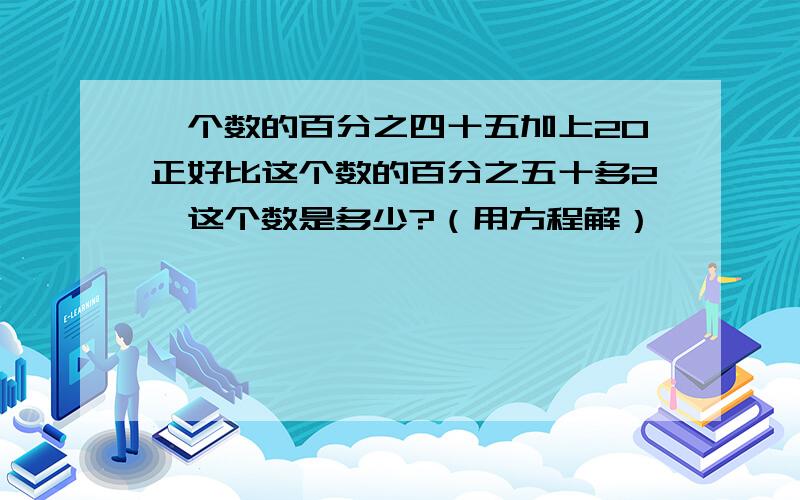 一个数的百分之四十五加上20正好比这个数的百分之五十多2,这个数是多少?（用方程解）